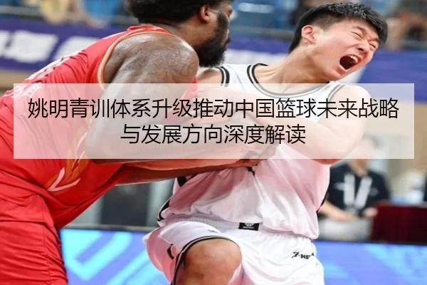 姚明青训体系升级推动中国篮球未来战略与发展方向深度解读