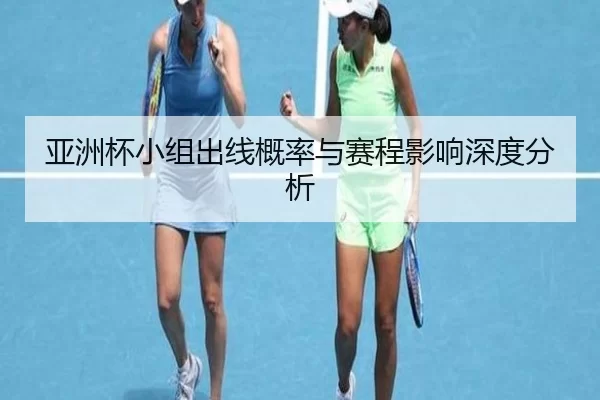 亚洲杯小组出线概率与赛程影响深度分析